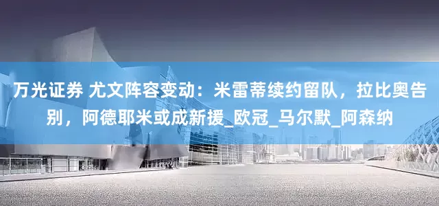 万光证券 尤文阵容变动：米雷蒂续约留队，拉比奥告别，阿德耶米或成新援_欧冠_马尔默_阿森纳