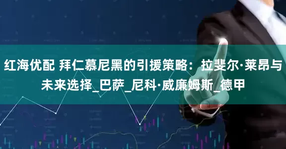 红海优配 拜仁慕尼黑的引援策略：拉斐尔·莱昂与未来选择_巴萨_尼科·威廉姆斯_德甲