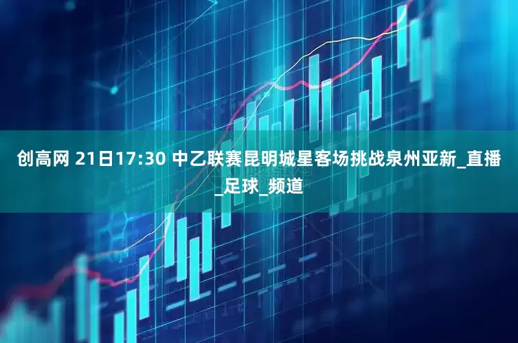 创高网 21日17:30 中乙联赛昆明城星客场挑战泉州亚新_直播_足球_频道