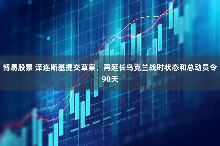 博易股票 泽连斯基提交草案，再延长乌克兰战时状态和总动员令90天