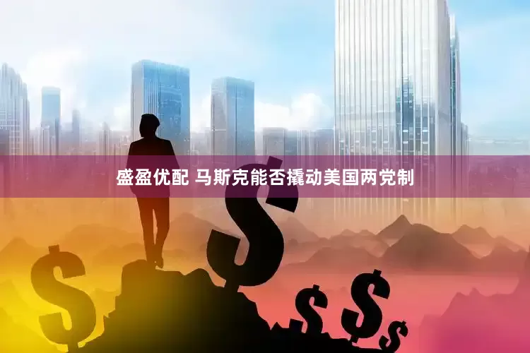 盛盈优配 马斯克能否撬动美国两党制