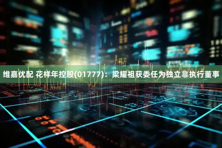 维嘉优配 花样年控股(01777)：梁耀祖获委任为独立非执行董事