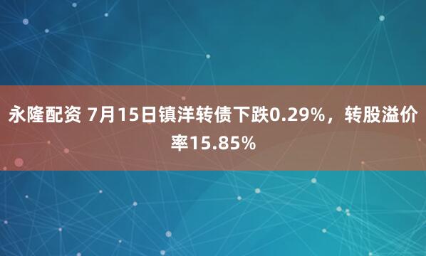 永隆配资 7月15日镇洋转债下跌0.29%，转股溢价率15.85%