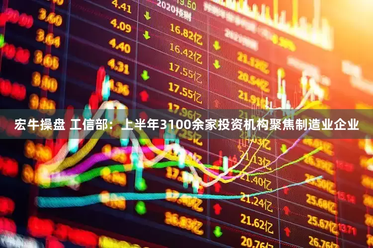 宏牛操盘 工信部：上半年3100余家投资机构聚焦制造业企业