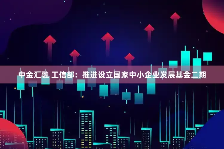 中金汇融 工信部：推进设立国家中小企业发展基金二期