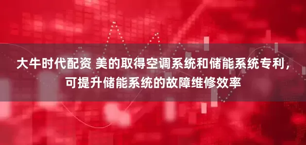 大牛时代配资 美的取得空调系统和储能系统专利，可提升储能系统的故障维修效率