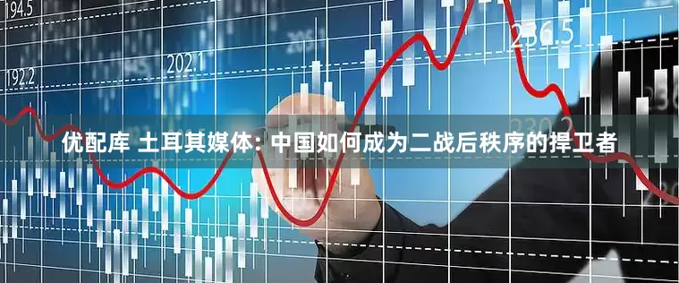 优配库 土耳其媒体: 中国如何成为二战后秩序的捍卫者