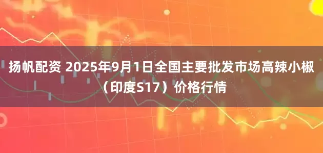 扬帆配资 2025年9月1日全国主要批发市场高辣小椒（印度S17）价格行情