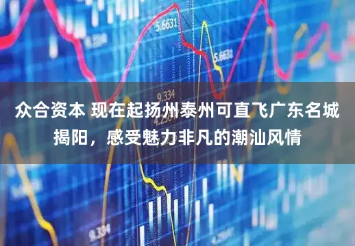 众合资本 现在起扬州泰州可直飞广东名城揭阳，感受魅力非凡的潮汕风情
