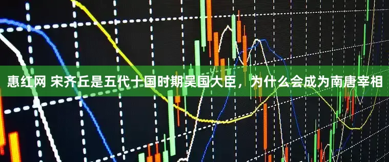 惠红网 宋齐丘是五代十国时期吴国大臣，为什么会成为南唐宰相