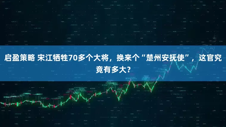 启盈策略 宋江牺牲70多个大将，换来个“楚州安抚使”，这官究竟有多大？