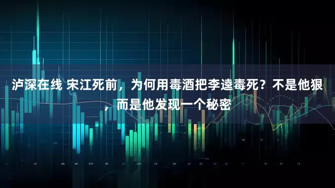 泸深在线 宋江死前，为何用毒酒把李逵毒死？不是他狠，而是他发现一个秘密