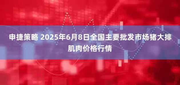 申捷策略 2025年6月8日全国主要批发市场猪大排肌肉价格行情