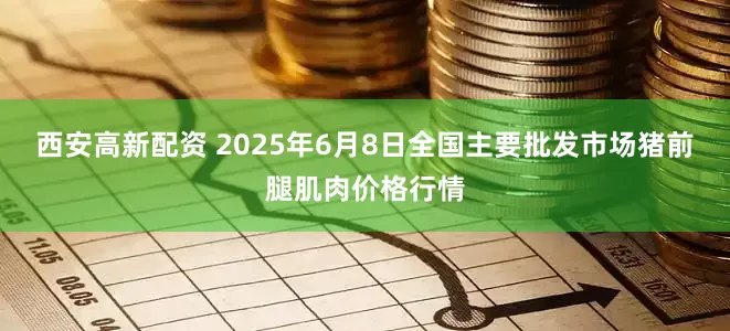 西安高新配资 2025年6月8日全国主要批发市场猪前腿肌肉价格行情