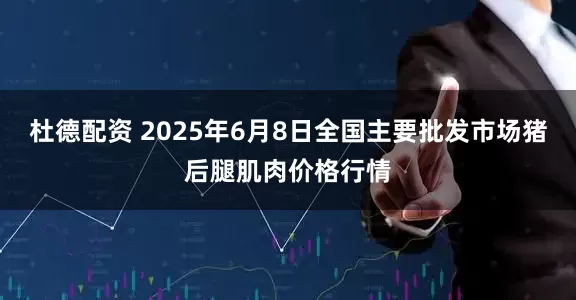 杜德配资 2025年6月8日全国主要批发市场猪后腿肌肉价格行情