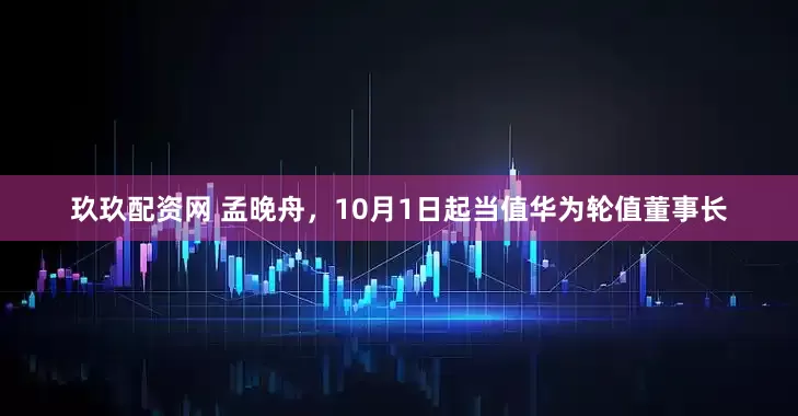 玖玖配资网 孟晚舟，10月1日起当值华为轮值董事长