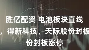 胜亿配资 电池板块直线拉升，得新科技、天际股份封板涨停