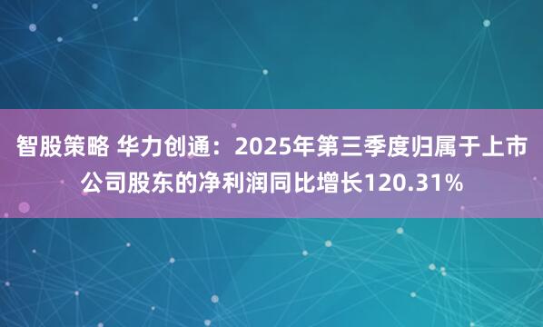 智股策略 华力创通：2025年第三季度归属于上市公司股东的净利润同比增长120.31%