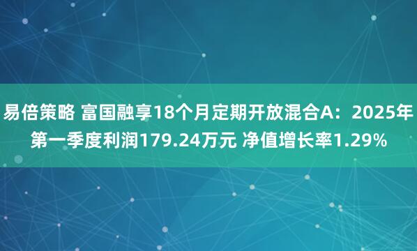 易倍策略 富国融享18个月定期开放混合A：2025年第一季度利润179.24万元 净值增长率1.29%
