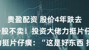 贵盈配资 股价4年跌去60% 仍一股不卖！投资大佬力挺片仔癀：“这是好东西 找不到”！