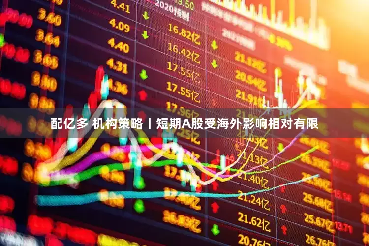 配亿多 机构策略丨短期A股受海外影响相对有限