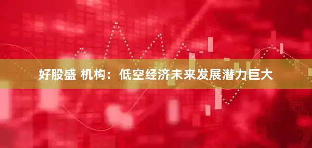 好股盛 机构：低空经济未来发展潜力巨大
