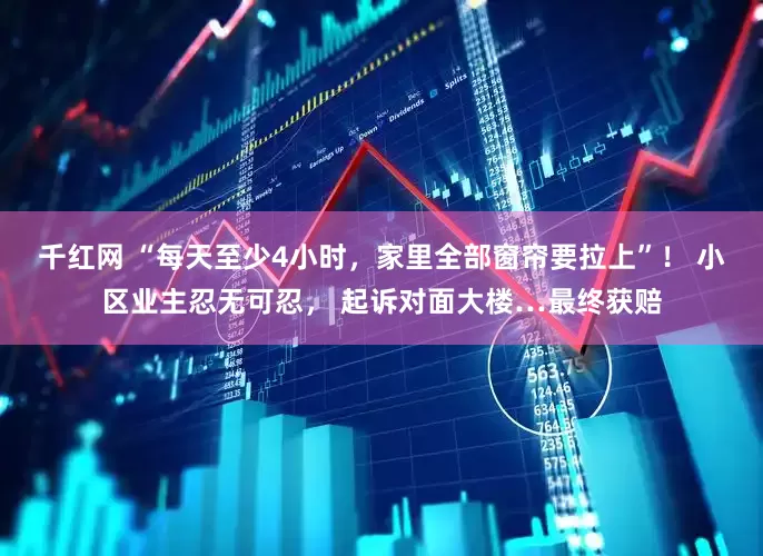 千红网 “每天至少4小时，家里全部窗帘要拉上”！ 小区业主忍无可忍， 起诉对面大楼…最终获赔