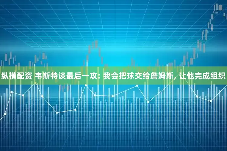 纵横配资 韦斯特谈最后一攻: 我会把球交给詹姆斯, 让他完成组织