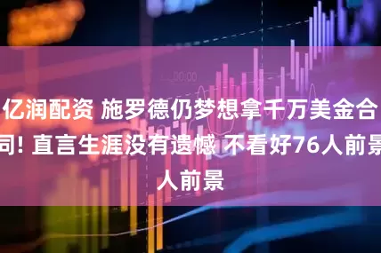 亿润配资 施罗德仍梦想拿千万美金合同! 直言生涯没有遗憾 不看好76人前景
