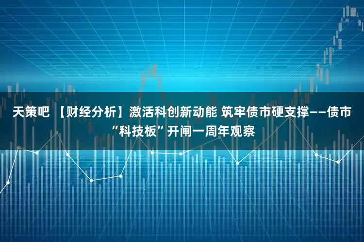 天策吧 【财经分析】激活科创新动能 筑牢债市硬支撑——债市“科技板”开闸一周年观察