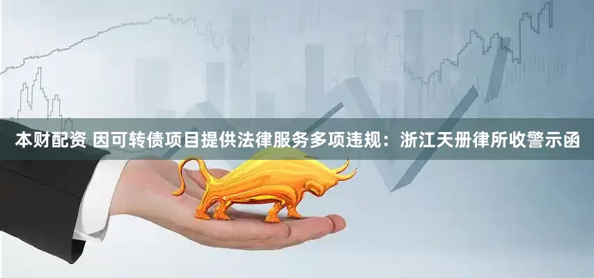 本财配资 因可转债项目提供法律服务多项违规：浙江天册律所收警示函
