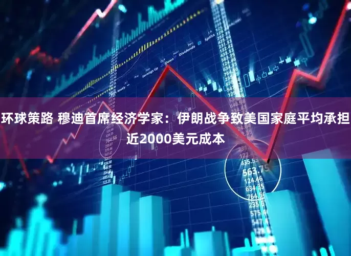 环球策路 穆迪首席经济学家：伊朗战争致美国家庭平均承担近2000美元成本