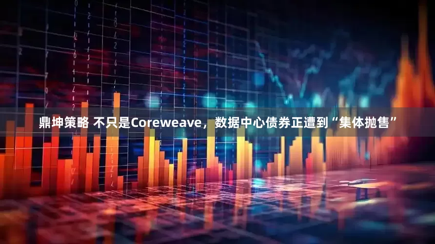 鼎坤策略 不只是Coreweave，数据中心债券正遭到“集体抛售”